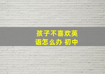 孩子不喜欢英语怎么办 初中